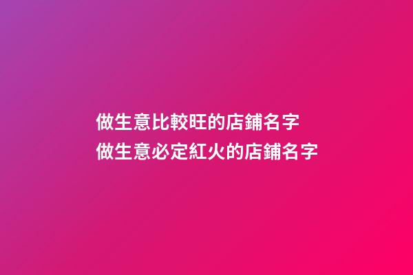 做生意比較旺的店鋪名字 做生意必定紅火的店鋪名字-第1張-店鋪起名-玄機派